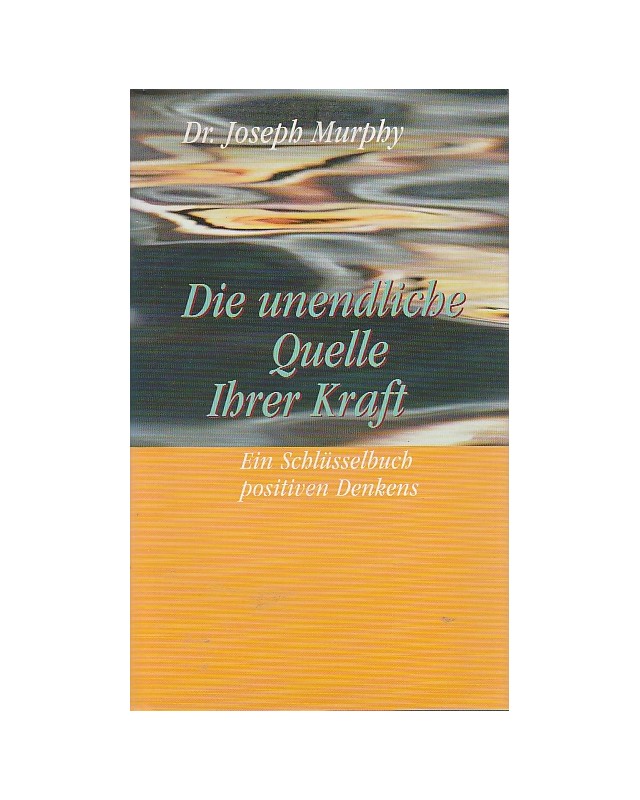 Die unendliche Quelle Ihrer Kraft - Ein Schlüsselbuch positiven Denkens