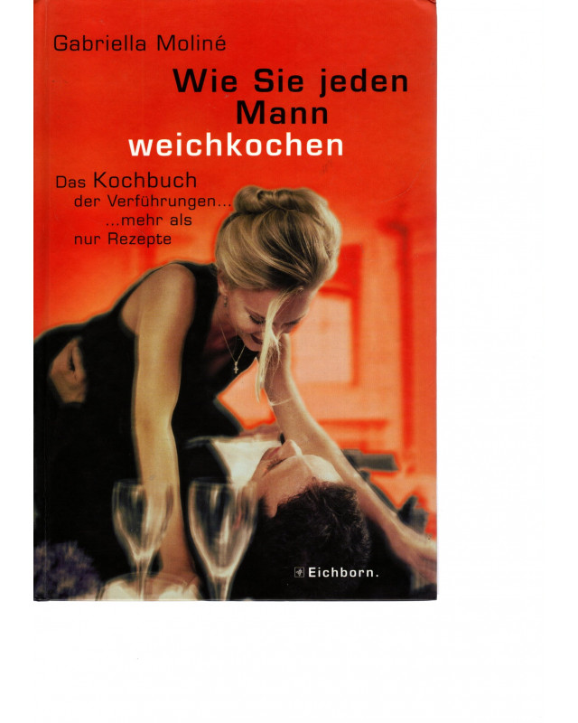 Wie Sie jeden Mann weichkochen - Das Kochbuch der Verführungen... - ...mehr als nur Rezepte