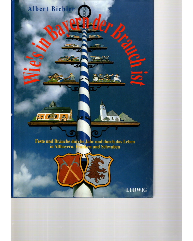 Wie's in Bayern der Brauch ist - Feste und Bräuche durchs Jahr und durch das Leben in Altbayern, Franken und Schwaben