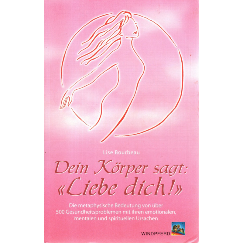 Dein Körper sagt: "Liebe dich!" - Die metaphysische Bedeutung von über 500 Gesundheitsproblemen