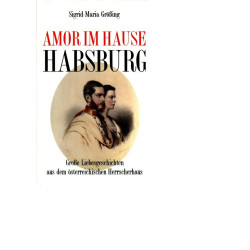 Amor im Hause Habsburg / Große Liebesgeschichten aus dem österreichischen Herrscherhaus /