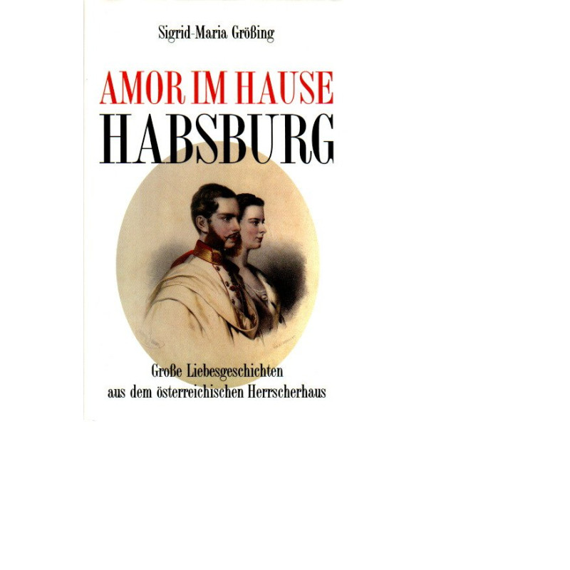 Amor im Hause Habsburg / Große Liebesgeschichten aus dem österreichischen Herrscherhaus /